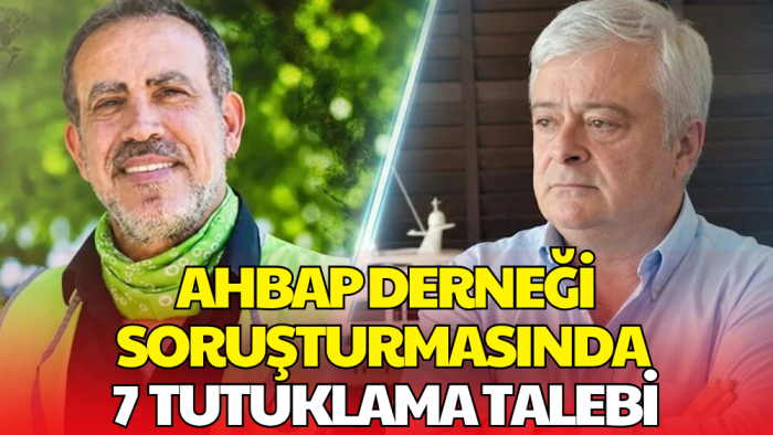 Ahbap Soruşturmasında Yeni Gelişme! 7 Kişi için Tutuklama Talebi